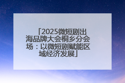 2025微短剧出海品牌大会桐乡分会场：以微短剧赋能区域经济发展