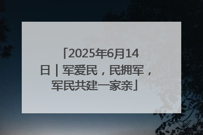 2025年6月14日｜军爱民，民拥军，军民共建一家亲
