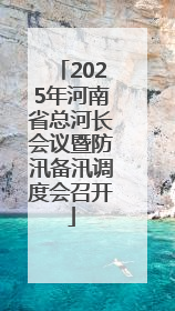 2025年河南省总河长会议暨防汛备汛调度会召开