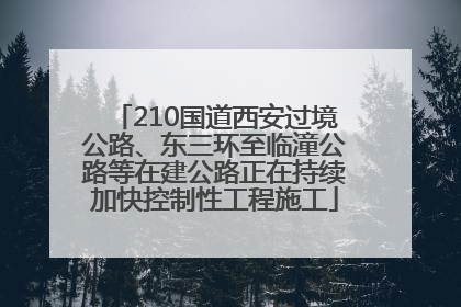 210国道西安过境公路、东三环至临潼公路等在建公路正在持续加快控制性工程施工