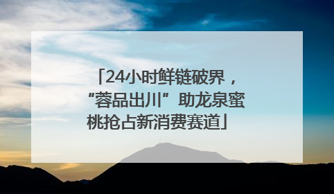 24小时鲜链破界，“蓉品出川”助龙泉蜜桃抢占新消费赛道