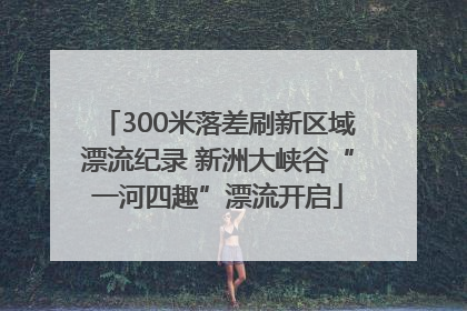 300米落差刷新区域漂流纪录 新洲大峡谷“一河四趣”漂流开启