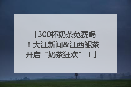 300杯奶茶免费喝！大江新闻&江西鲲茶开启“奶茶狂欢”！
