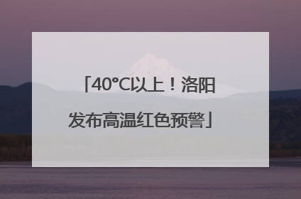 40°C以上！洛阳发布高温红色预警
