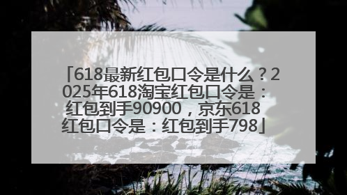 618最新红包口令是什么？2025年618淘宝红包口令是：红包到手90900，京东618红包口令是：红包到手798