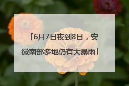 6月7日夜到8日，安徽南部多地仍有大暴雨