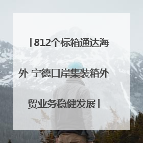 812个标箱通达海外 宁德口岸集装箱外贸业务稳健发展