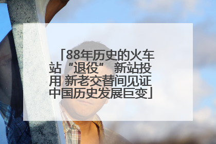 88年历史的火车站“退役” 新站投用 新老交替间见证中国历史发展巨变