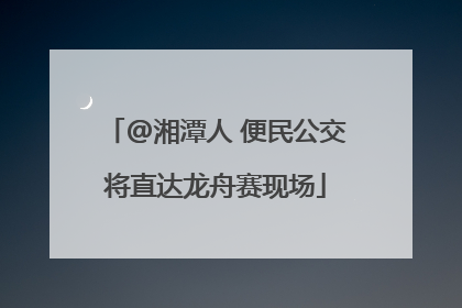 @湘潭人 便民公交将直达龙舟赛现场