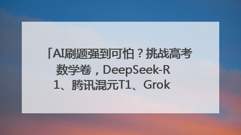 AI刷题强到可怕？挑战高考数学卷，DeepSeek-R1、腾讯混元T1、Grok 3等十大模型测评来了