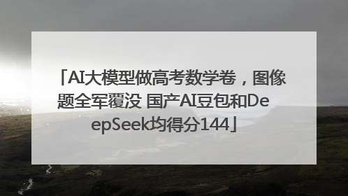 AI大模型做高考数学卷，图像题全军覆没 国产AI豆包和DeepSeek均得分144