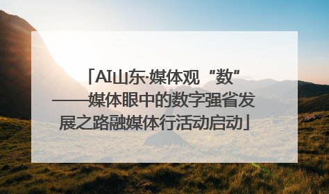 AI山东·媒体观“数”——媒体眼中的数字强省发展之路融媒体行活动启动
