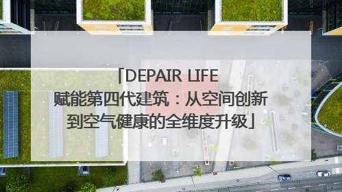 DEPAIR LIFE 赋能第四代建筑：从空间创新到空气健康的全维度升级