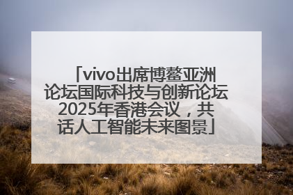vivo出席博鳌亚洲论坛国际科技与创新论坛2025年香港会议，共话人工智能未来图景